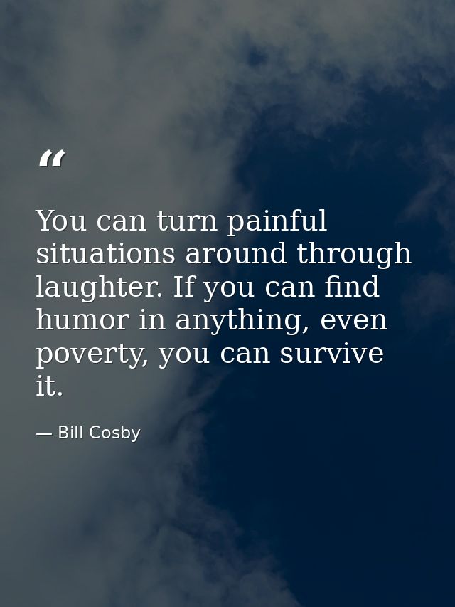 You can turn painful situations around through laughter. If you can find humor in anything, even poverty, you can surviv — Bill Cosby