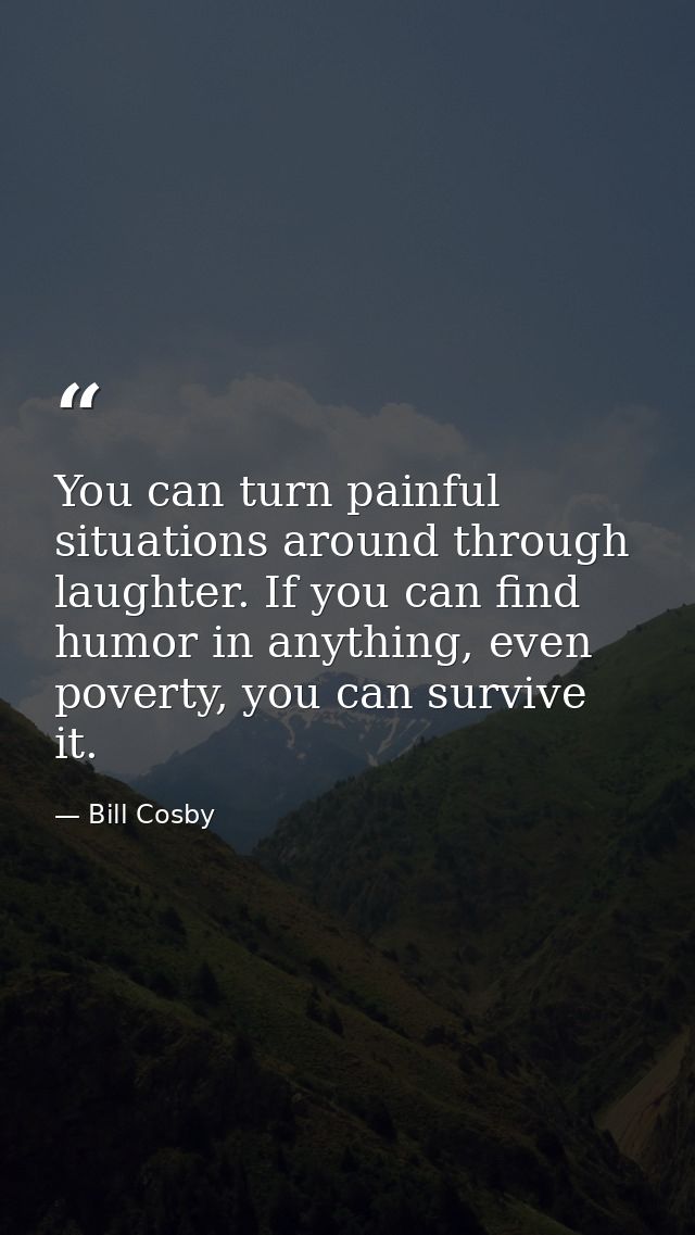 You can turn painful situations around through laughter. If you can find humor in anything, even poverty, you can surviv — Bill Cosby