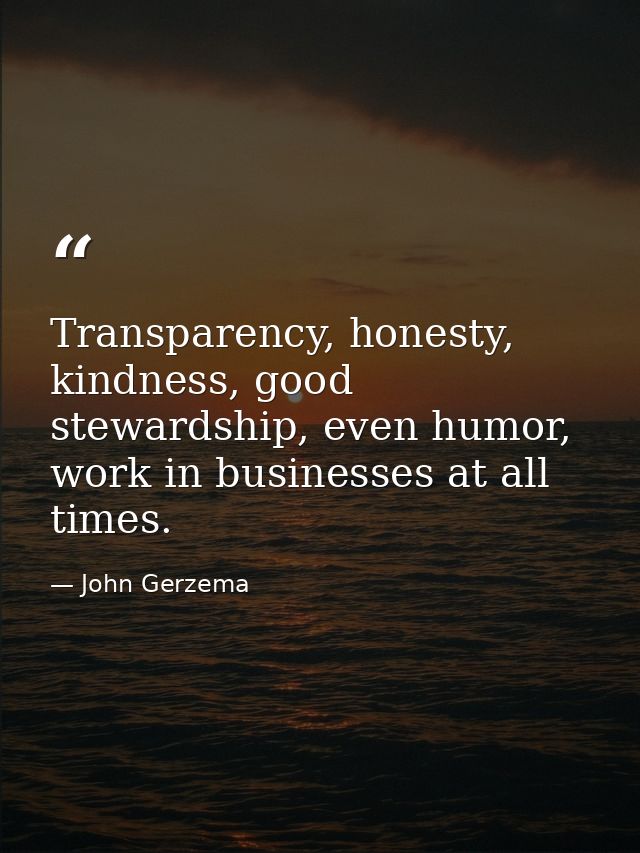 Transparency, honesty, kindness, good stewardship, even humor, work in businesses at all times. — John Gerzema