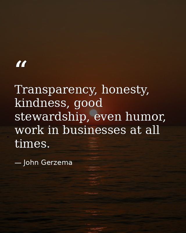 Transparency, honesty, kindness, good stewardship, even humor, work in businesses at all times. — John Gerzema