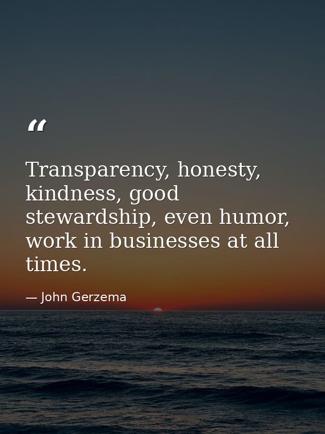 Transparency, honesty, kindness, good stewardship, even humor, work in businesses at all times. — John Gerzema