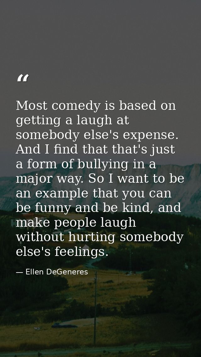 Most comedy is based on getting a laugh at somebody else's expense. And I find that that's just a form of bullying in a  — Ellen DeGeneres