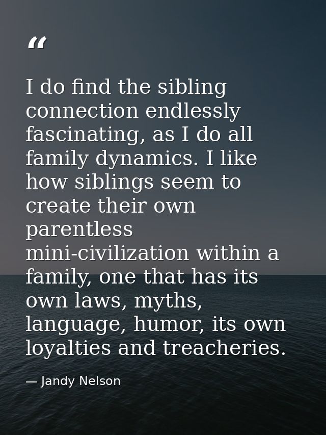 I do find the sibling connection endlessly fascinating, as I do all family dynamics. I like how siblings seem to create  — Jandy Nelson