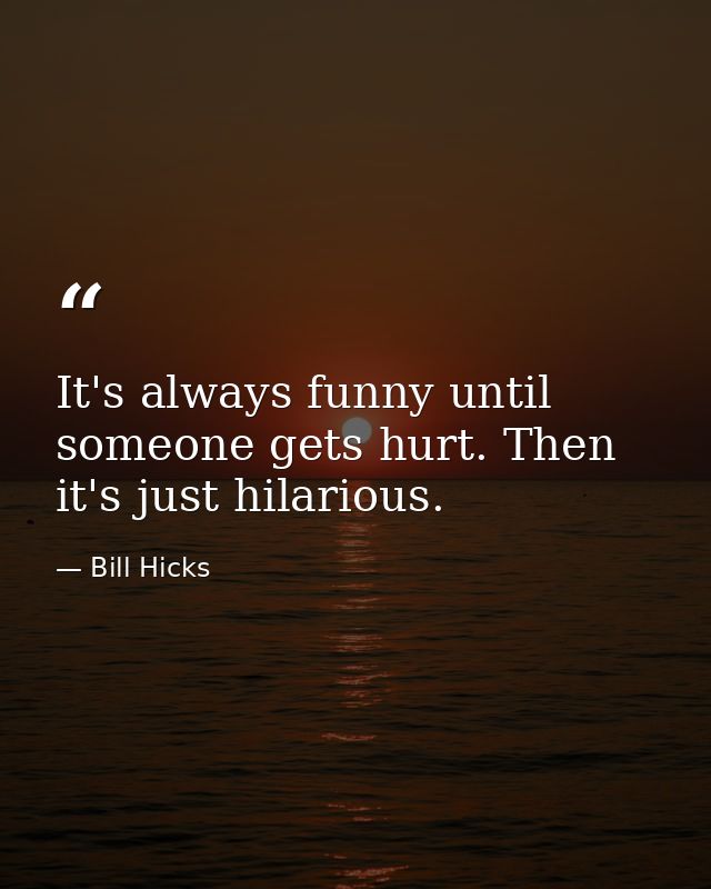 It's always funny until someone gets hurt. Then it's just hilarious. — Bill Hicks