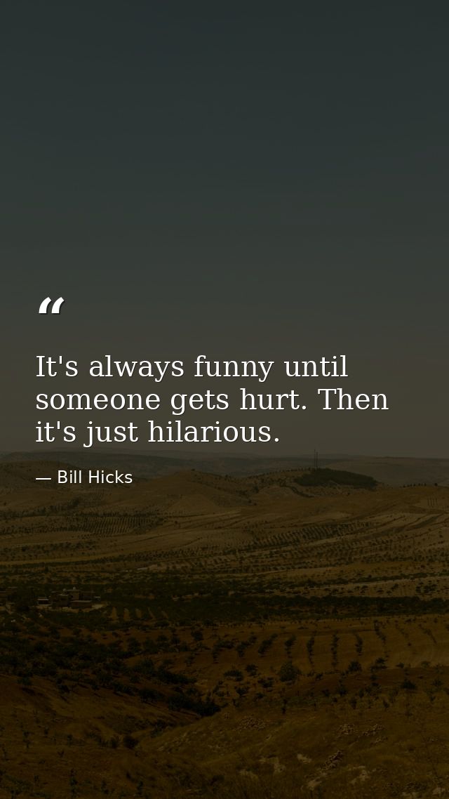 It's always funny until someone gets hurt. Then it's just hilarious. — Bill Hicks