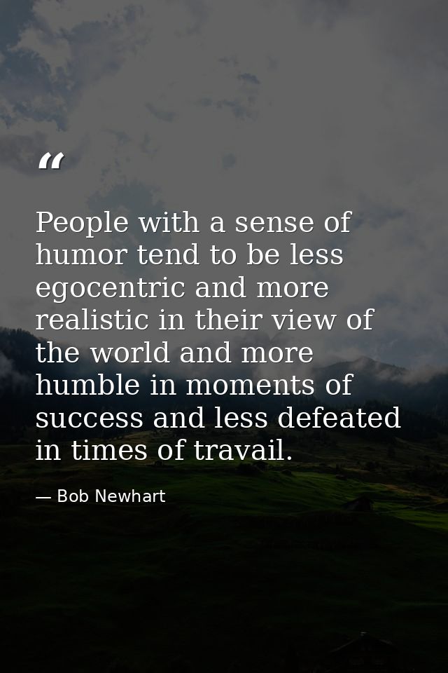 People with a sense of humor tend to be less egocentric and more realistic in their view of the world and more humble in — Bob Newhart