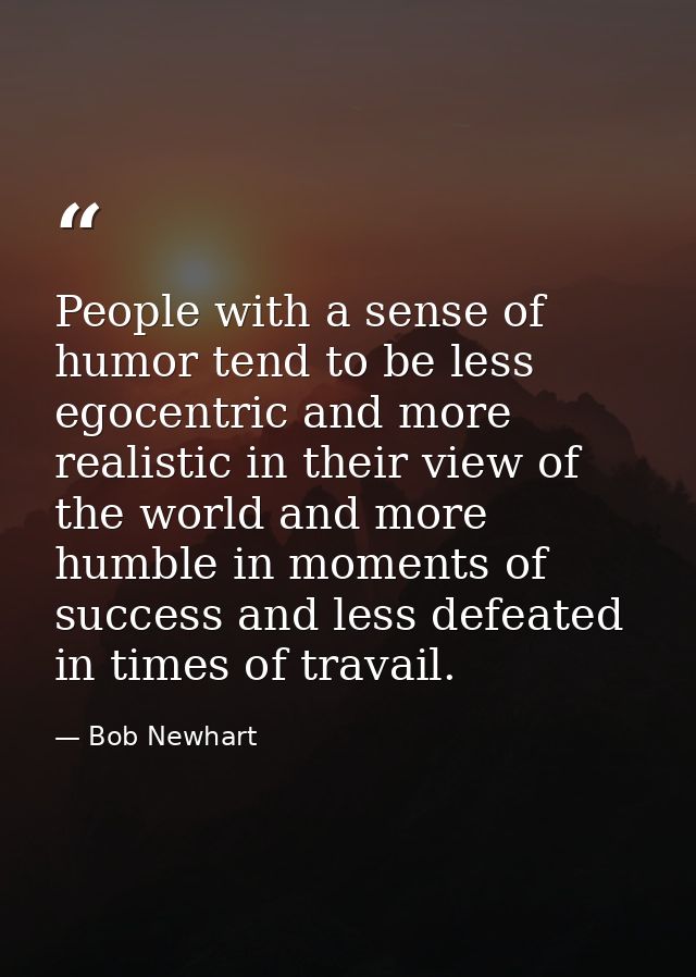 People with a sense of humor tend to be less egocentric and more realistic in their view of the world and more humble in — Bob Newhart
