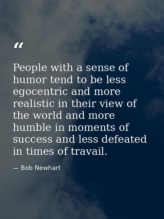 People with a sense of humor tend to be less egocentric and more realistic in their view of the world and more humble in — Bob Newhart