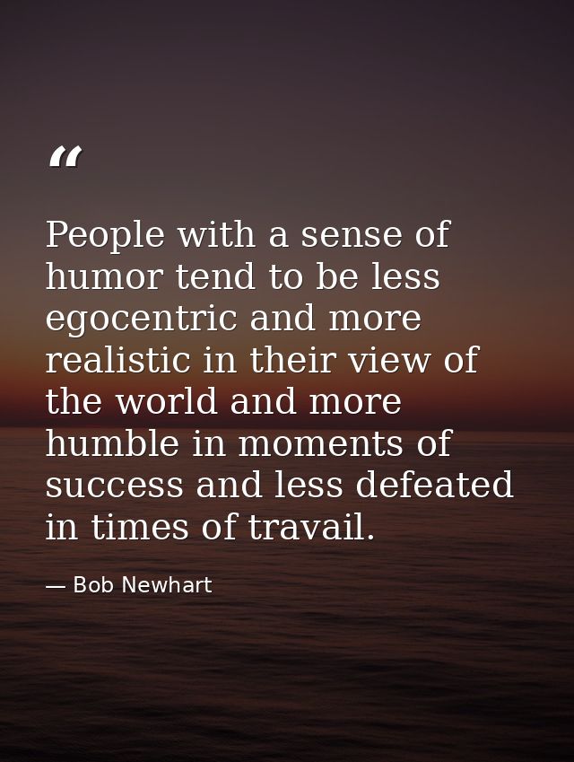 People with a sense of humor tend to be less egocentric and more realistic in their view of the world and more humble in — Bob Newhart