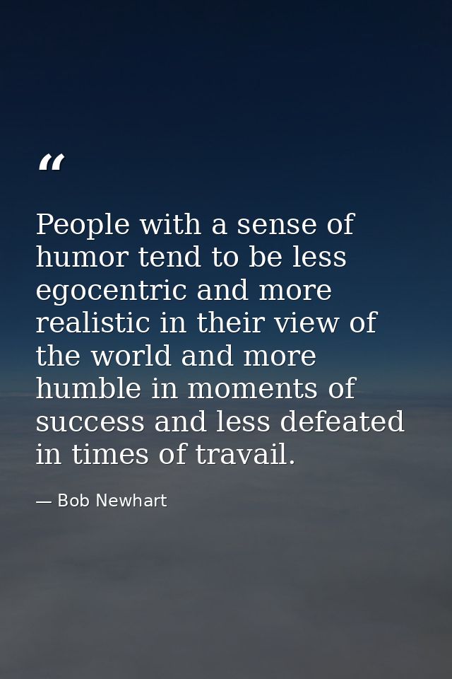 People with a sense of humor tend to be less egocentric and more realistic in their view of the world and more humble in — Bob Newhart