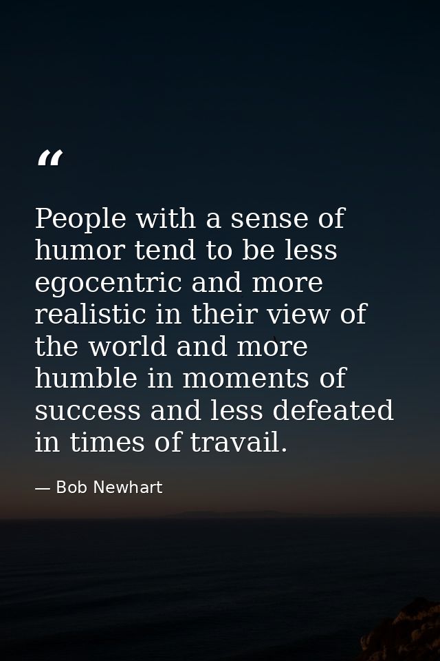 People with a sense of humor tend to be less egocentric and more realistic in their view of the world and more humble in — Bob Newhart