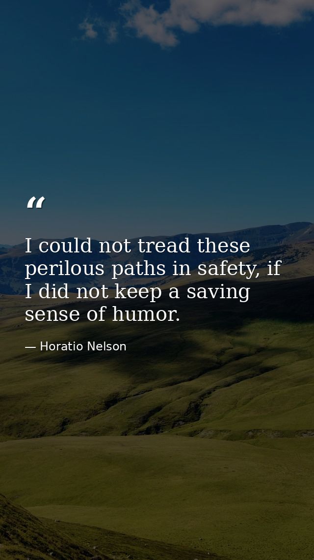 I could not tread these perilous paths in safety, if I did not keep a saving sense of humor. — Horatio Nelson