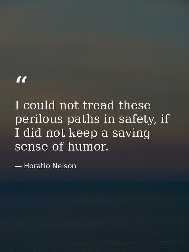 I could not tread these perilous paths in safety, if I did not keep a saving sense of humor. — Horatio Nelson