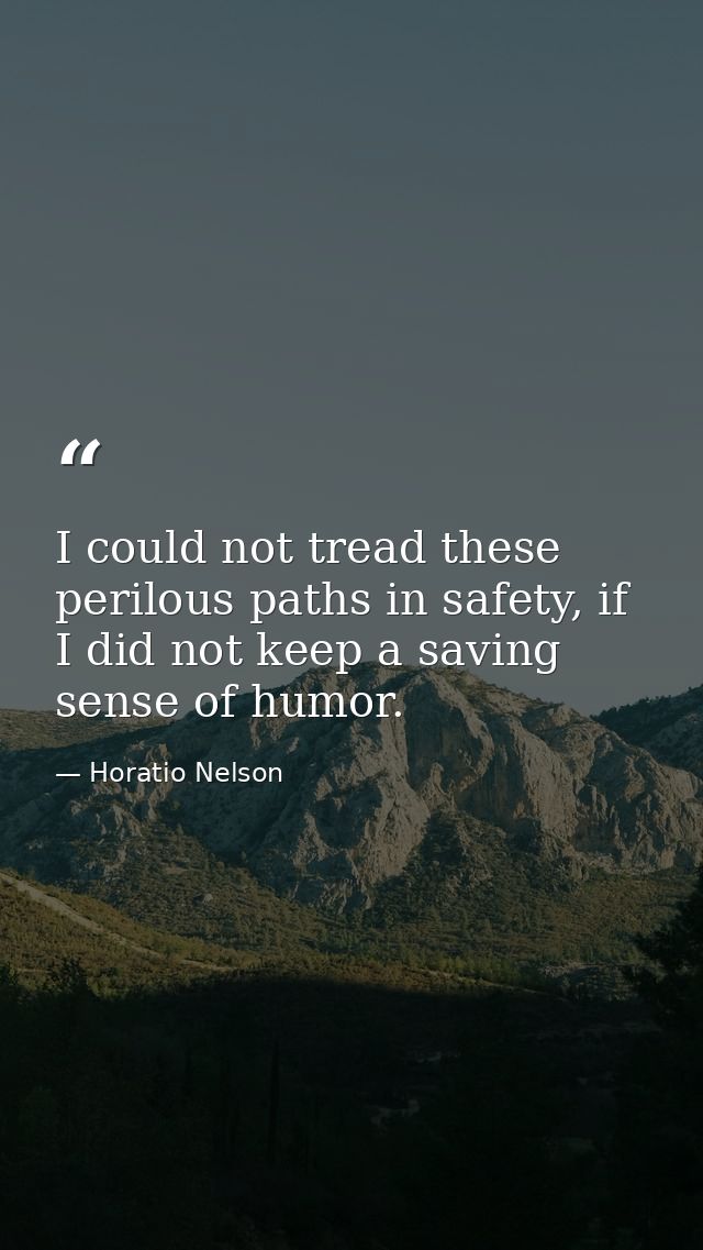 I could not tread these perilous paths in safety, if I did not keep a saving sense of humor. — Horatio Nelson