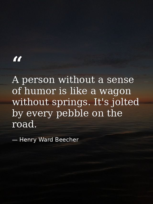 A person without a sense of humor is like a wagon without springs. It's jolted by every pebble on the road. — Henry Ward Beecher