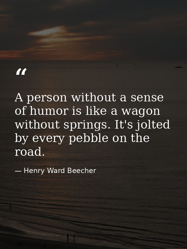 A person without a sense of humor is like a wagon without springs. It's jolted by every pebble on the road. — Henry Ward Beecher
