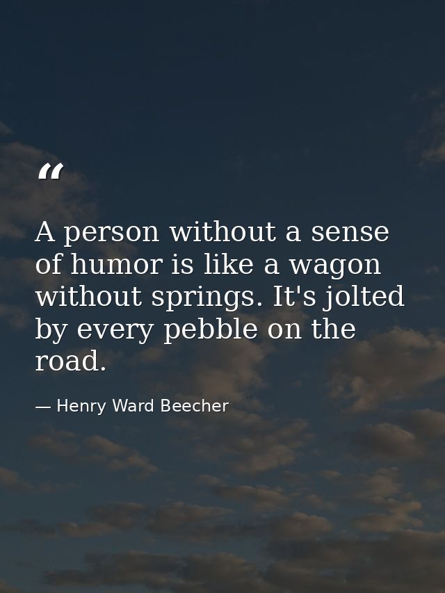 A person without a sense of humor is like a wagon without springs. It's jolted by every pebble on the road. — Henry Ward Beecher