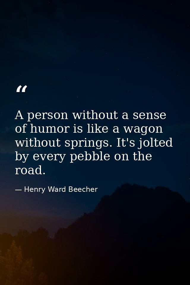 A person without a sense of humor is like a wagon without springs. It's jolted by every pebble on the road. — Henry Ward Beecher