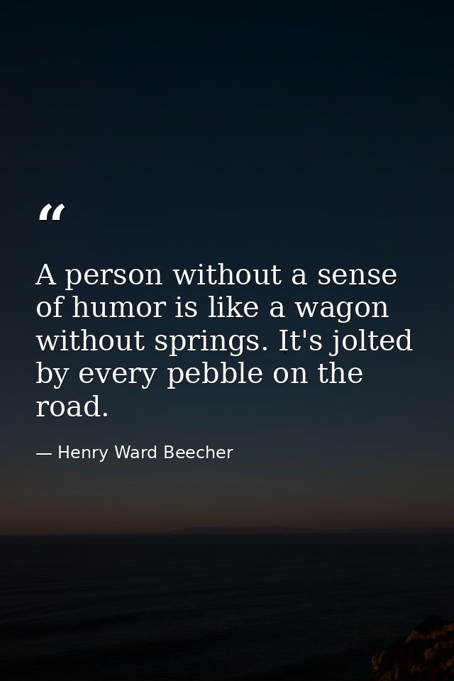 A person without a sense of humor is like a wagon without springs. It's jolted by every pebble on the road. — Henry Ward Beecher