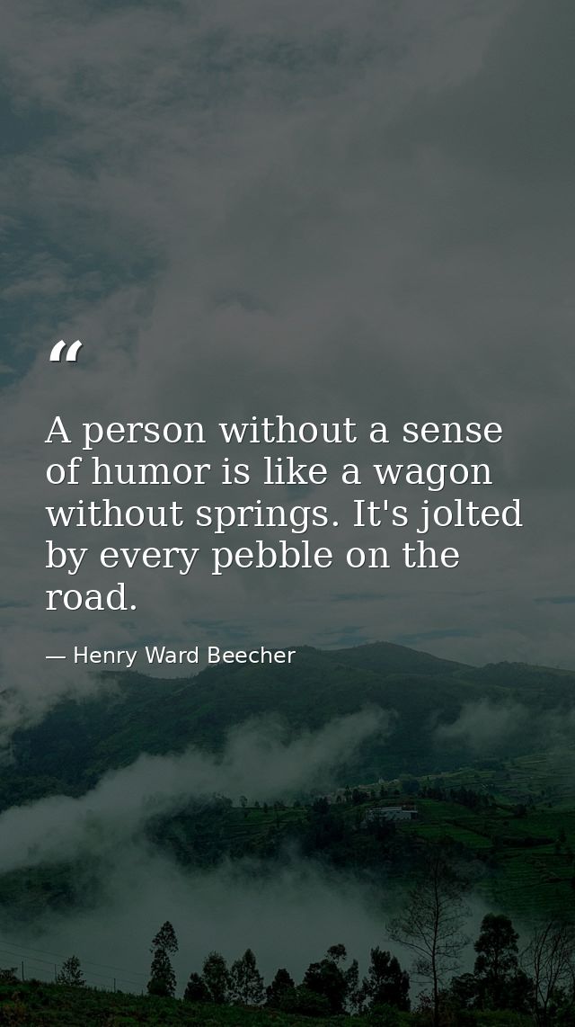 A person without a sense of humor is like a wagon without springs. It's jolted by every pebble on the road. — Henry Ward Beecher