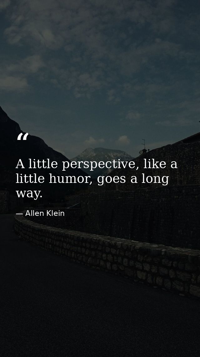 A little perspective, like a little humor, goes a long way. — Allen Klein