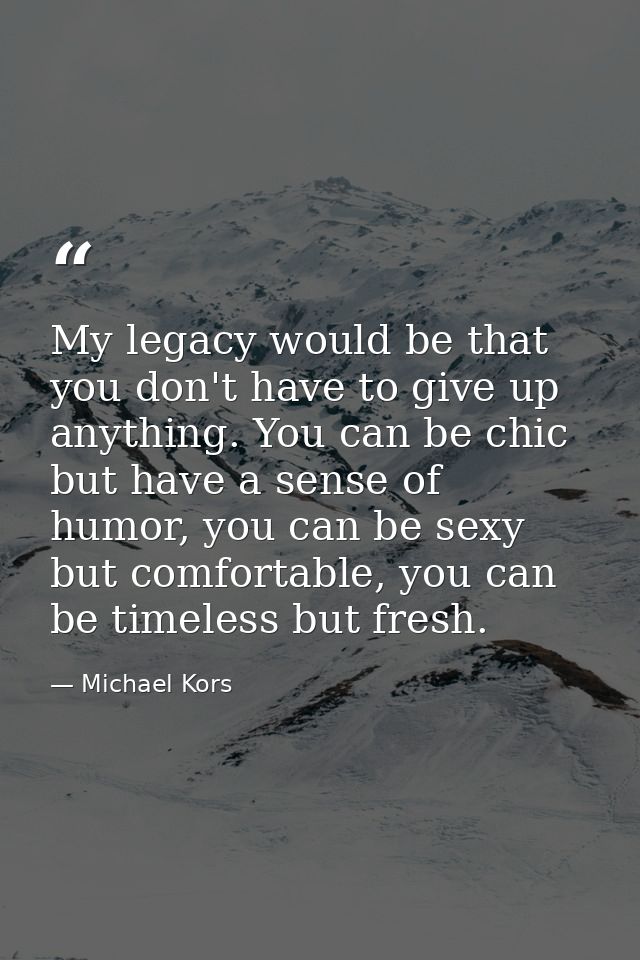 My legacy would be that you don't have to give up anything. You can be chic but have a sense of humor, you can be sexy b — Michael Kors