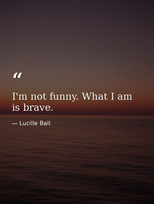 I'm not funny. What I am is brave. — Lucille Ball