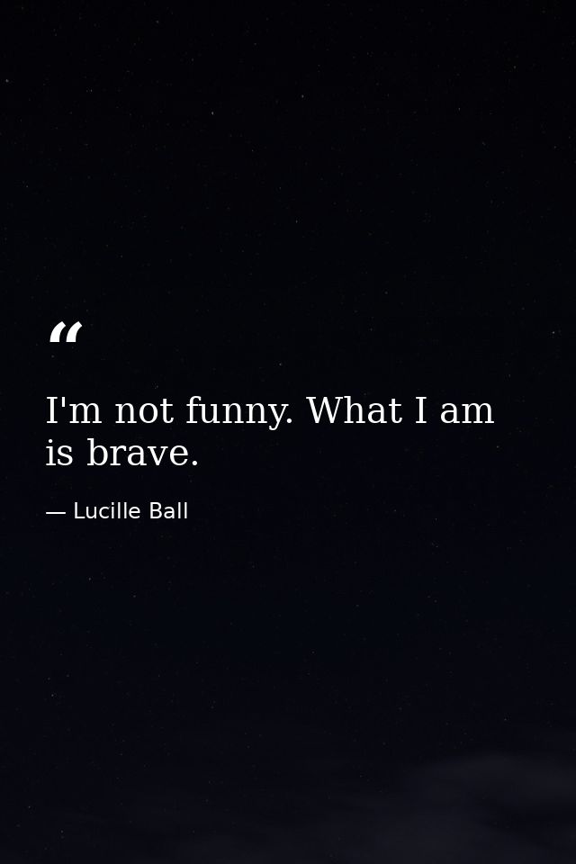 I'm not funny. What I am is brave. — Lucille Ball