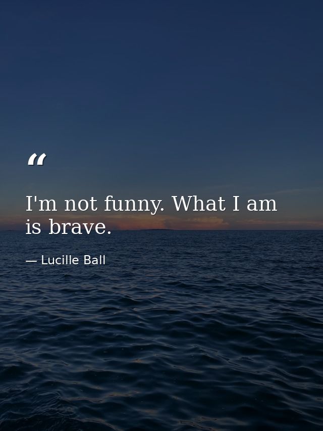 I'm not funny. What I am is brave. — Lucille Ball