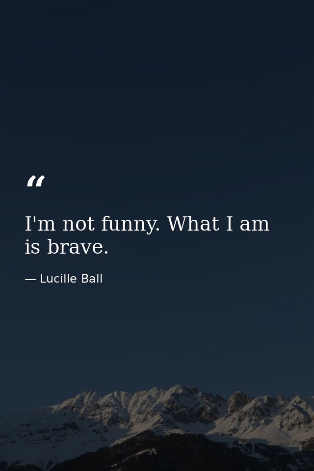 I'm not funny. What I am is brave. — Lucille Ball