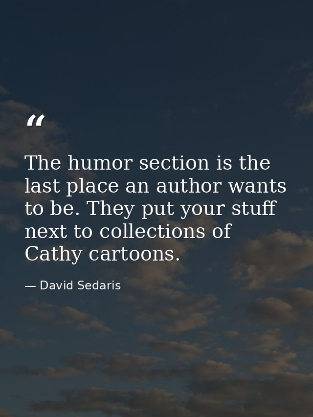 The humor section is the last place an author wants to be. They put your stuff next to collections of Cathy cartoons. — David Sedaris
