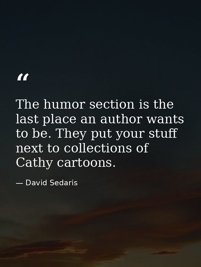 The humor section is the last place an author wants to be. They put your stuff next to collections of Cathy cartoons. — David Sedaris