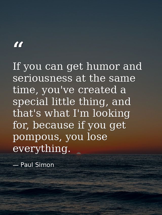 If you can get humor and seriousness at the same time, you've created a special little thing, and that's what I'm lookin — Paul Simon