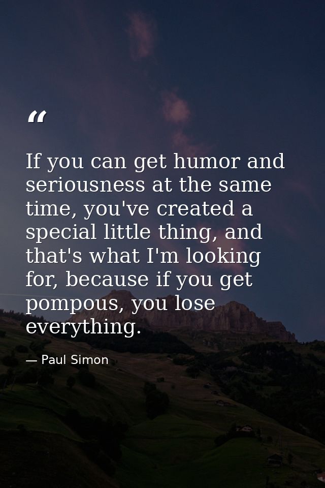 If you can get humor and seriousness at the same time, you've created a special little thing, and that's what I'm lookin — Paul Simon