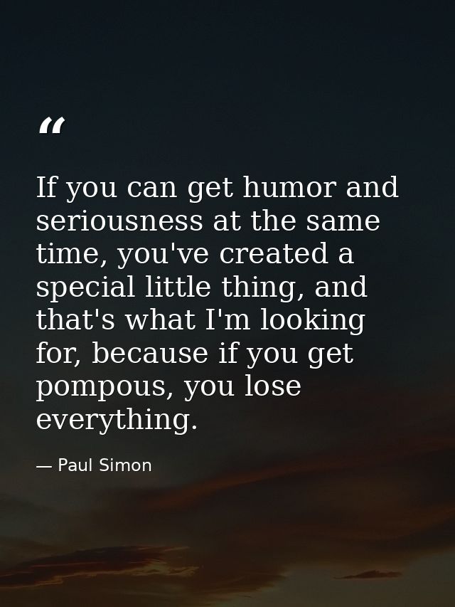 If you can get humor and seriousness at the same time, you've created a special little thing, and that's what I'm lookin — Paul Simon