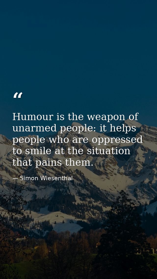 Humour is the weapon of unarmed people: it helps people who are oppressed to smile at the situation that pains them. — Simon Wiesenthal