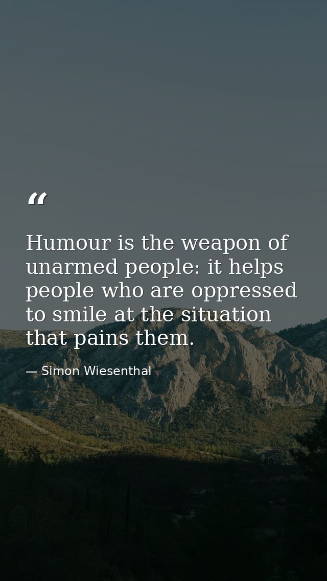 Humour is the weapon of unarmed people: it helps people who are oppressed to smile at the situation that pains them. — Simon Wiesenthal