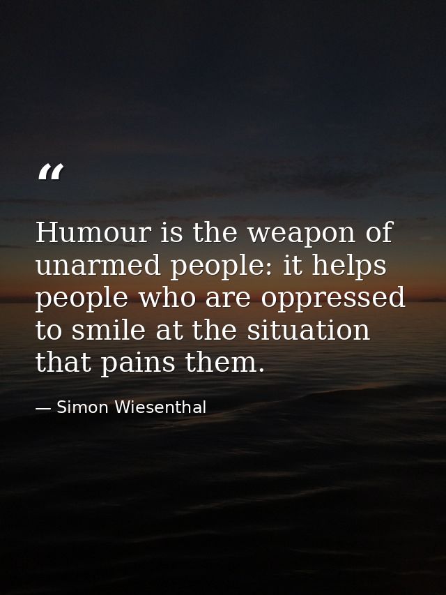 Humour is the weapon of unarmed people: it helps people who are oppressed to smile at the situation that pains them. — Simon Wiesenthal