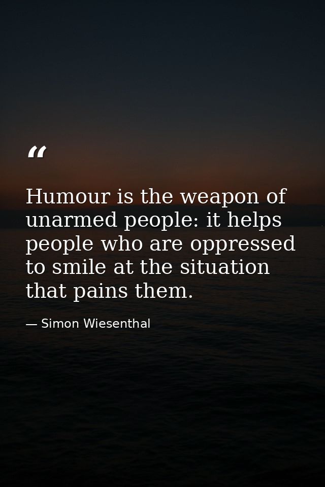 Humour is the weapon of unarmed people: it helps people who are oppressed to smile at the situation that pains them. — Simon Wiesenthal