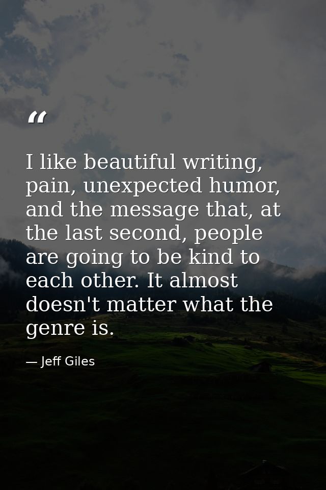 I like beautiful writing, pain, unexpected humor, and the message that, at the last second, people are going to be kind  — Jeff Giles