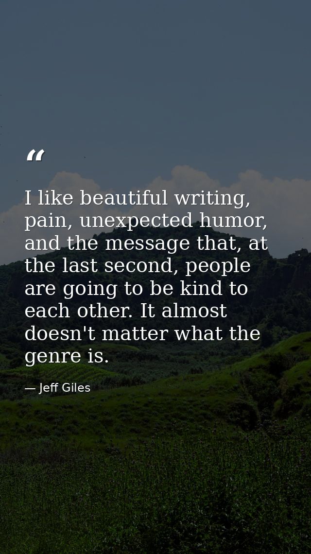 I like beautiful writing, pain, unexpected humor, and the message that, at the last second, people are going to be kind  — Jeff Giles
