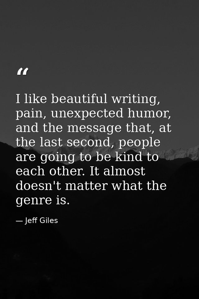 I like beautiful writing, pain, unexpected humor, and the message that, at the last second, people are going to be kind  — Jeff Giles