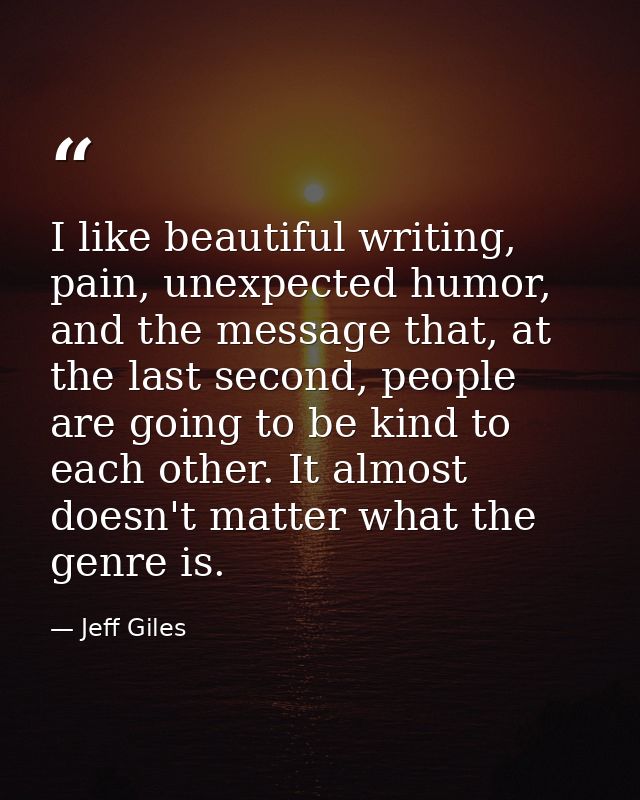 I like beautiful writing, pain, unexpected humor, and the message that, at the last second, people are going to be kind  — Jeff Giles