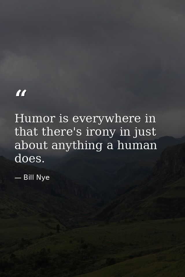 Humor is everywhere in that there's irony in just about anything a human does. — Bill Nye