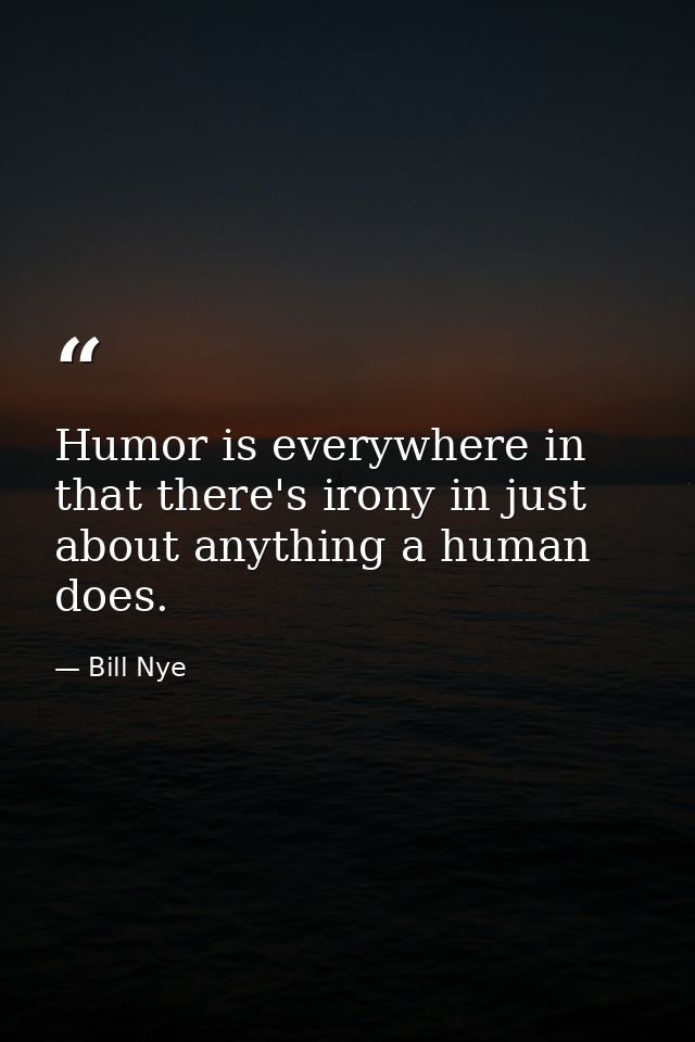 Humor is everywhere in that there's irony in just about anything a human does. — Bill Nye