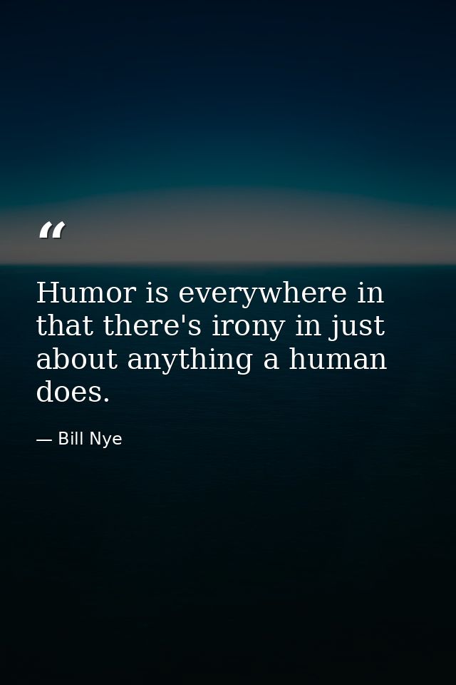 Humor is everywhere in that there's irony in just about anything a human does. — Bill Nye