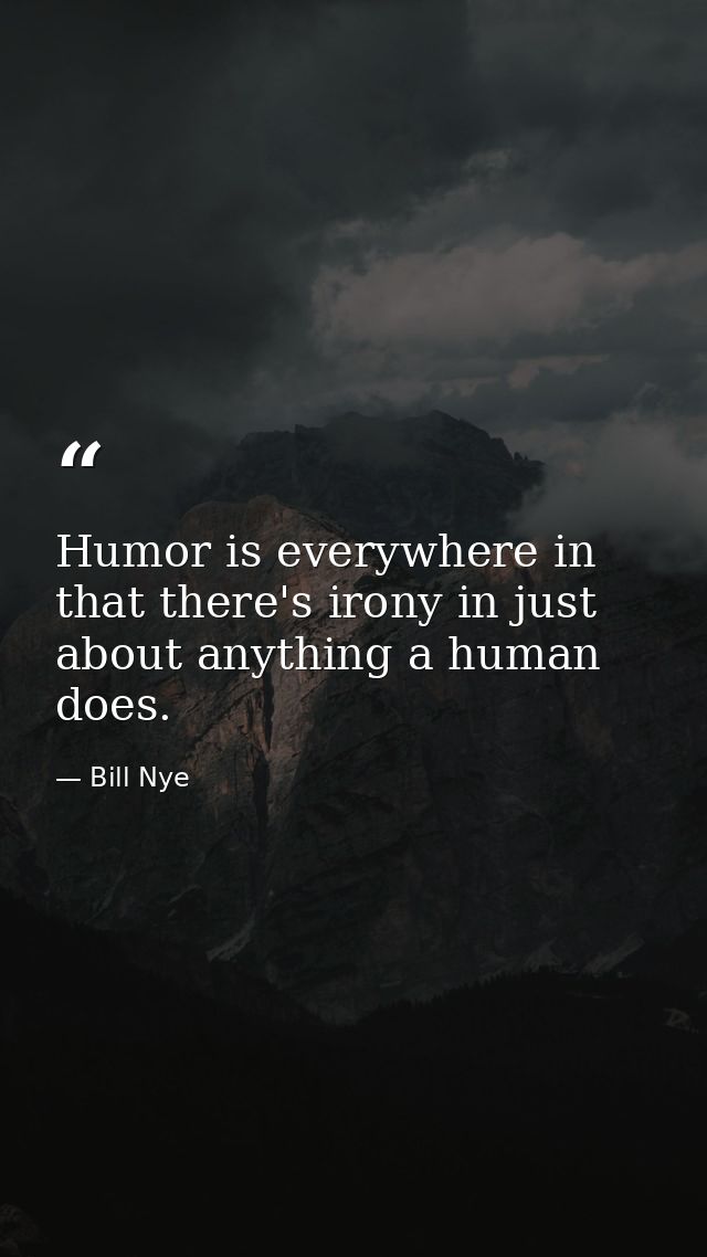 Humor is everywhere in that there's irony in just about anything a human does. — Bill Nye