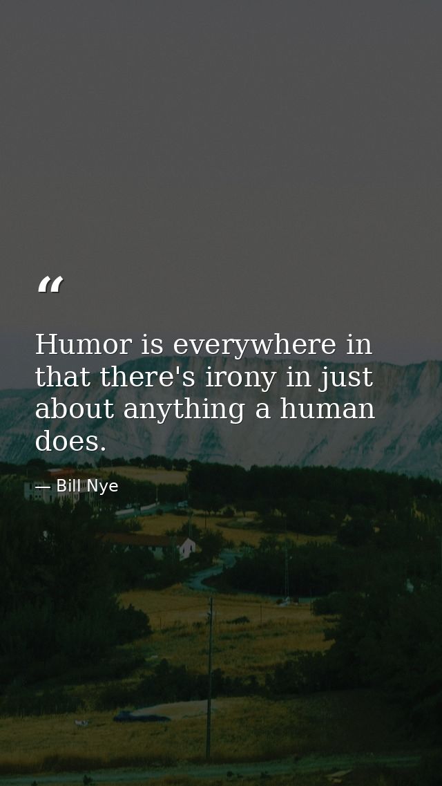 Humor is everywhere in that there's irony in just about anything a human does. — Bill Nye