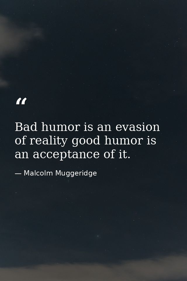 Bad humor is an evasion of reality good humor is an acceptance of it. — Malcolm Muggeridge