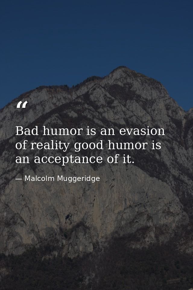 Bad humor is an evasion of reality good humor is an acceptance of it. — Malcolm Muggeridge